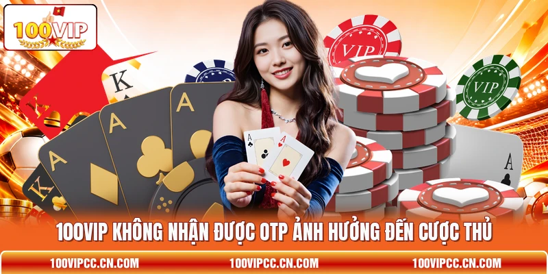 100VIP không nhận được OTP ảnh hưởng đến cược thủ