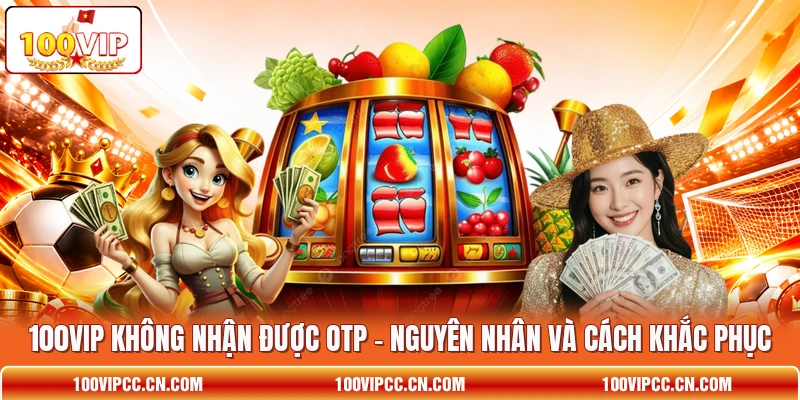 100VIP Không Nhận Được OTP - Nguyên Nhân Và Cách Khắc Phục