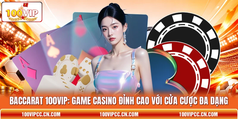 Baccarat 100VIP: Game Casino Đỉnh Cao Với Cửa Cược Đa Dạng