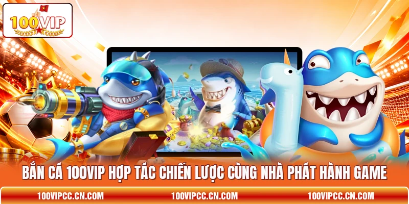Bắn cá 100VIP hợp tác chiến lược cùng nhà phát hành game