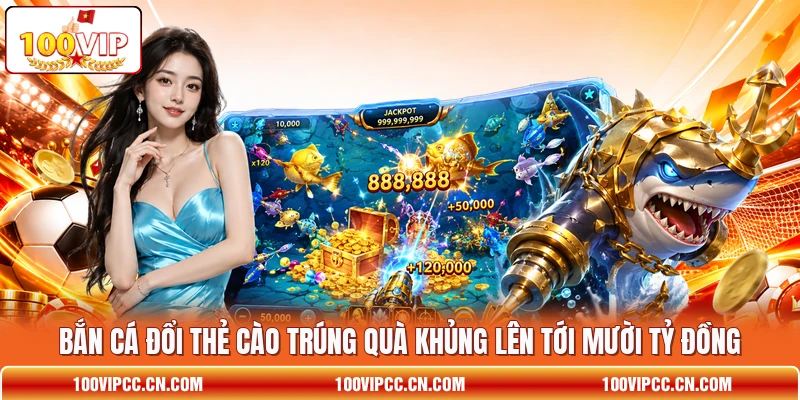 Bắn cá đổi thẻ cào Trúng Quà Khủng Lên Tới Mười Tỷ Đồng