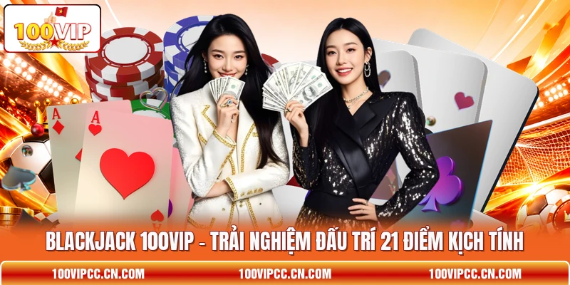 Blackjack 100VIP - Trải Nghiệm Đấu Trí 21 Điểm Kịch Tính