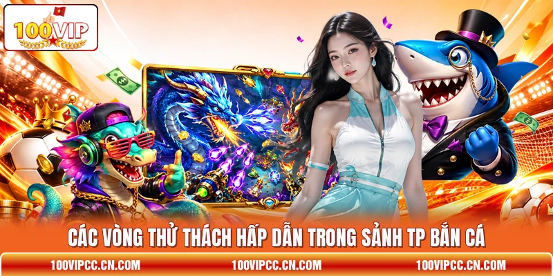 Các vòng thử thách hấp dẫn trong sảnh TP Bắn Cá Các vòng thử thách hấp dẫn trong sảnh TP Bắn Cá