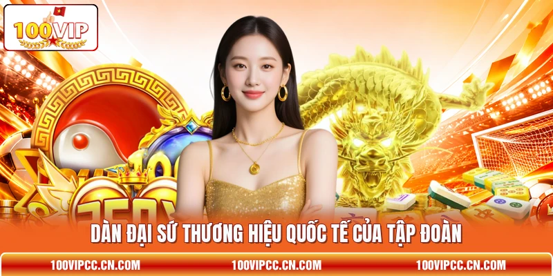 Dàn đại sứ thương hiệu quốc tế của tập đoàn