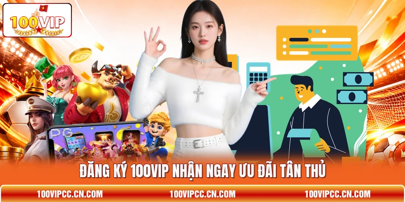Đăng ký 100VIP nhận ngay ưu đãi tân thủ