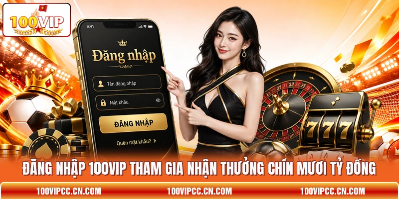 Đăng Nhập 100VIP Tham Gia Nhận Thưởng Chín Mươi Tỷ Đồng