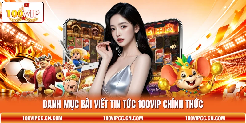 Danh mục bài viết tin tức 100VIP chính thức Danh mục bài viết tin tức 100VIP chính thức