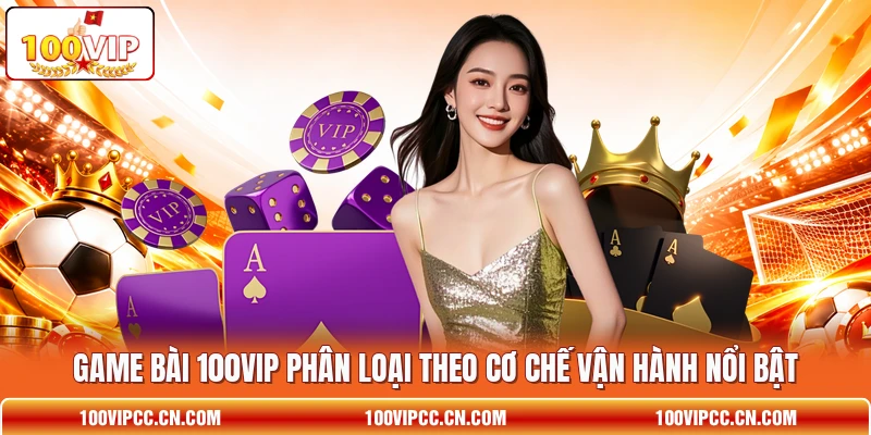 Game bài 100VIP phân loại theo cơ chế vận hành nổi bật Game bài 100VIP phân loại theo cơ chế vận hành nổi bật