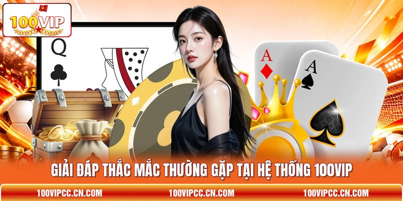 Giải đáp thắc mắc thường gặp tại hệ thống 100VIP
