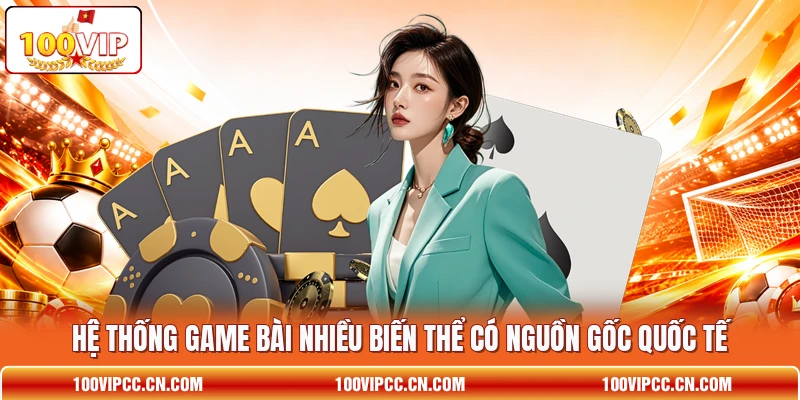 Hệ thống game bài nhiều biến thể có nguồn gốc quốc tế Hệ thống game bài nhiều biến thể có nguồn gốc quốc tế
