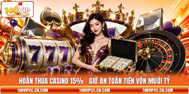 Hoàn Thua Casino 15% - Giữ An Toàn Tiền Vốn Mười Tỷ