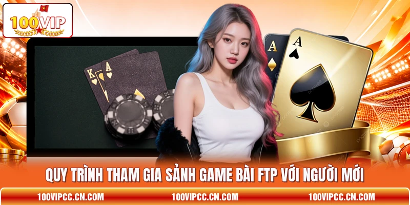 Quy trình tham gia sảnh game bài FTP với người mới Quy trình tham gia sảnh game bài FTP với người mới