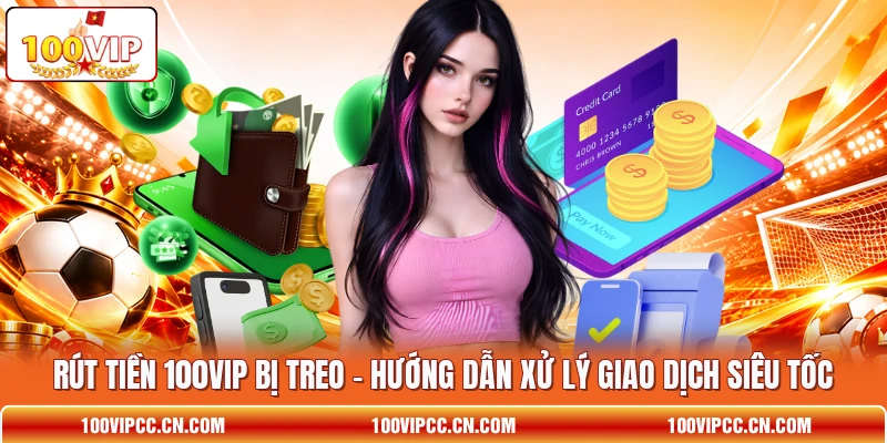 Rút Tiền 100VIP Bị Treo – Hướng Dẫn Xử Lý Giao Dịch Siêu Tốc