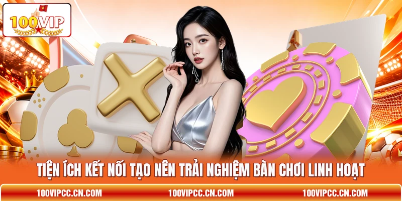 Tiện ích kết nối tạo nên trải nghiệm bàn chơi linh hoạt